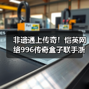 非遗遇上传奇！恺英网络996传奇盒子联手浙江文交所启动“了不起的传奇人”项目（图4）