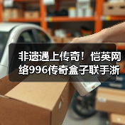 非遗遇上传奇！恺英网络996传奇盒子联手浙江文交所启动“了不起的传奇人”项目（图2）