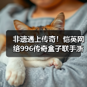 非遗遇上传奇！恺英网络996传奇盒子联手浙江文交所启动“了不起的传奇人”项目