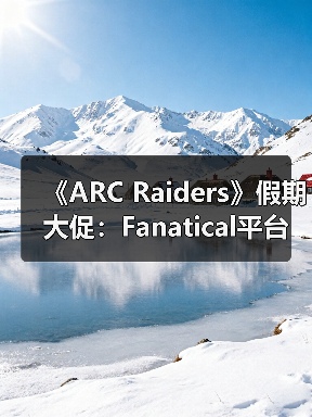 《ARC Raiders》假期大促：Fanatical平台迎七折特惠