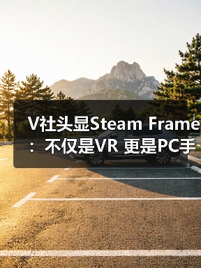 V社头显Steam Frame：不仅是VR 更是PC手机融合神器