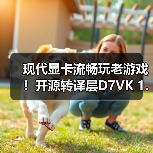 现代显卡流畅玩老游戏！开源转译层D7VK 1.1版本来啦