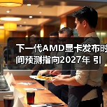 下一代AMD显卡发布时间预测指向2027年 引发市场期待