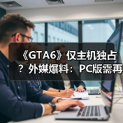 《GTA6》仅主机独占？外媒爆料：PC版需再等一年（图2）