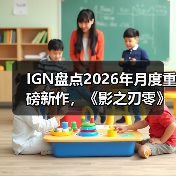 IGN盘点2026年月度重磅新作，《影之刃零》成为暑期档最大看点！