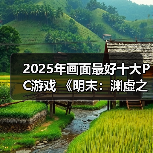 2025年画面最好十大PC游戏 《明末：渊虚之羽》上榜
