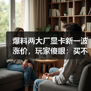 爆料两大厂显卡新一波涨价，玩家傻眼：买不起了...