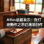 Atlus总监表示：在打磨新作之余仍渴望创作奇幻游戏