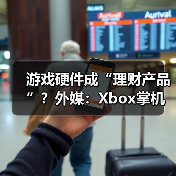 游戏硬件成“理财产品”？外媒：Xbox掌机价格还要涨