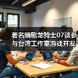 著名编剧龙骑士07谈参与台湾工作室游戏开发 为何和风不对味