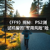 《FF9》揭秘：PS2测试机曾因
