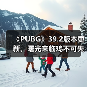《PUBG》39.2版本更新，曙光来临鸡不可失